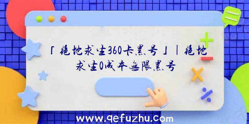 「绝地求生360卡黑号」|绝地求生0成本无限黑号